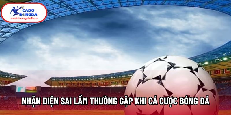 Nhận diện sai lầm thường gặp khi cá cược bóng đá