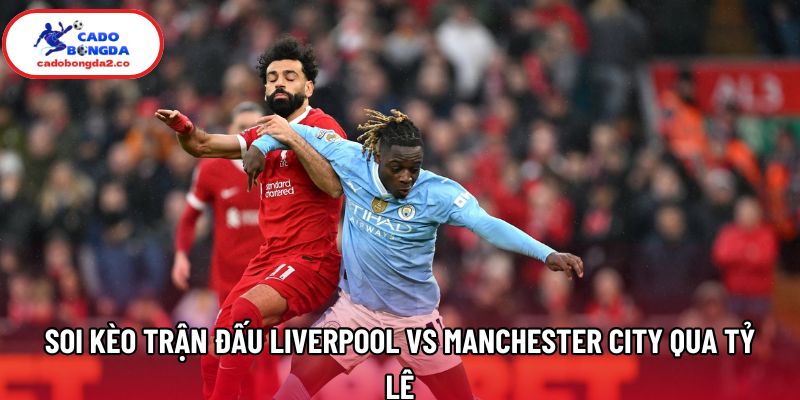 Soi kèo trận đấu Liverpool vs Manchester City qua tỷ lệ